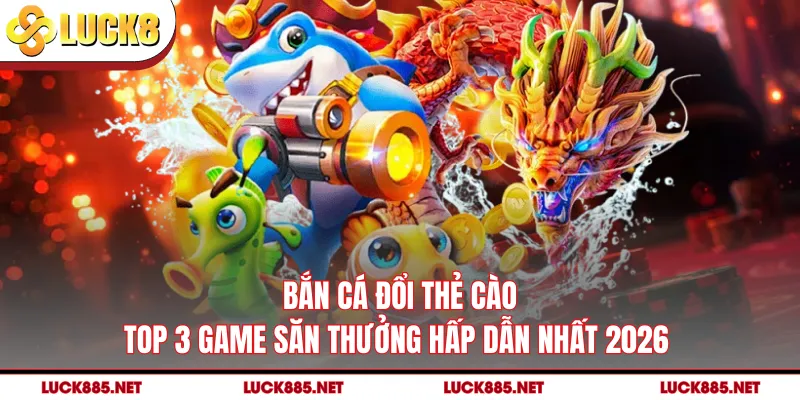 Bắn Cá Đổi Thẻ Cào - Top 3 Game Săn Thưởng Hấp Dẫn Nhất 2026