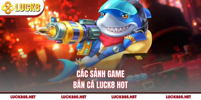 Các sảnh game bắn cá LUCK8 hot