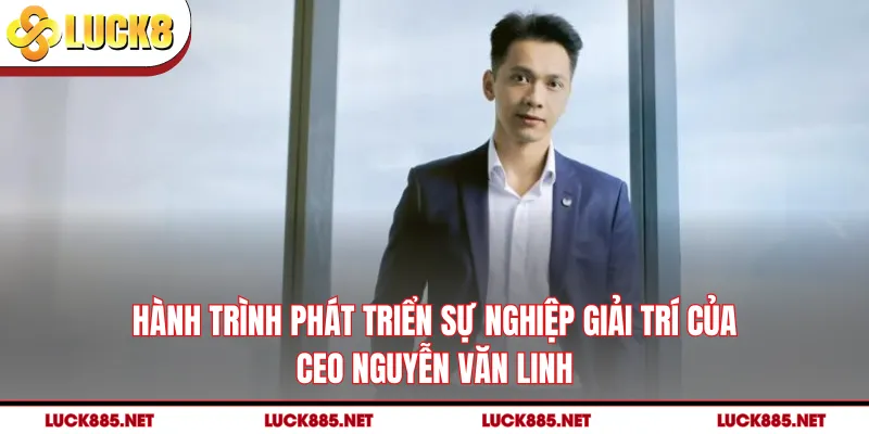 Hành trình phát triển sự nghiệp giải trí của CEO Nguyễn Văn Linh