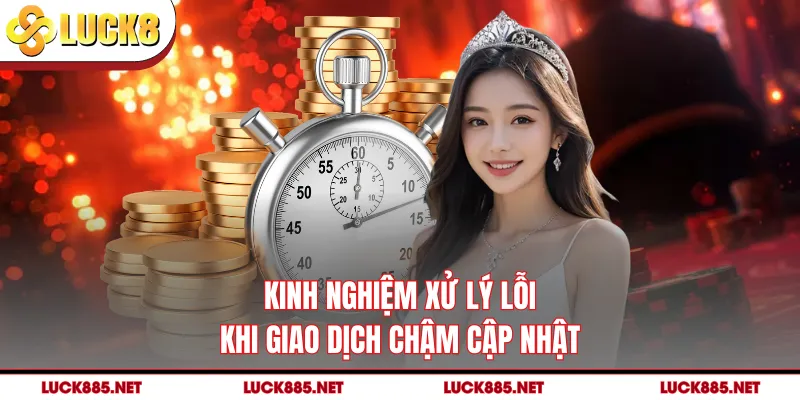 Kinh nghiệm xử lý lỗi khi giao dịch chậm cập nhật