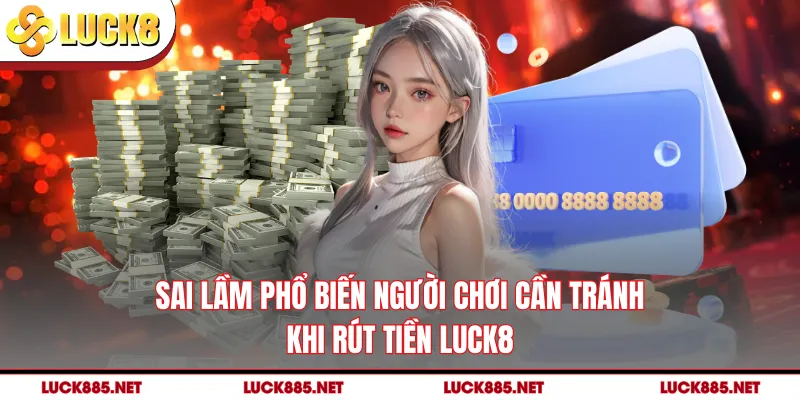 Sai lầm phổ biến người chơi cần tránh khi rút tiền LUCK8